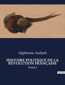 HISTOIRE POLITIQUE DE LA RÉVOLUTION FRANÇAISE. Une analyse approfondie de l'évolution politique dura - Aulard Alphonse