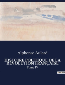 HISTOIRE POLITIQUE DE LA RÉVOLUTION FRANÇAISE. Une analyse approfondie de l'évolution politique dura - Aulard Alphonse