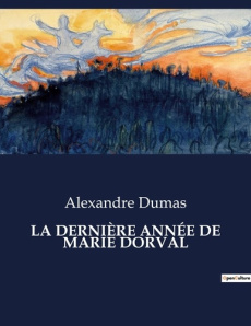 LA DERNIÈRE ANNÉE DE MARIE DORVAL. Une exploration des derniers jours de la célèbre actrice Marie Do - Dumas Alexandre