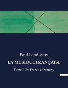 LA MUSIQUE FRANÇAISE. Tome II De Franck à Debussy - Landormy Paul