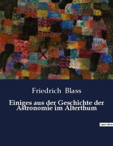 EINIGES AUS DER GESCHICHTE DER ASTRONOMIE IM ALTERTHUM - EINE HISTORISCHE BETRACHTUNG DER ANTIKEN AS - BLASS FRIEDRICH
