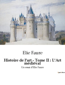 Histoire de l'art - Tome II : L'Art médiéval. Un essai d'Elie Faure - Faure Elie