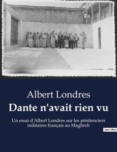 Dante n'avait rien vu. Une exploration des souffrances et injustices des bagnes militaires français - Londres Albert