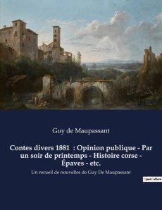 Contes divers 1881 : Opinion publique - Par un soir de printemps - Histoire corse - Épaves - etc.. - Maupassant Guy de