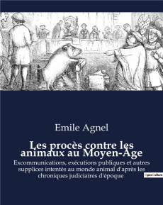 Les procès contre les animaux au Moyen-Âge. Excommunications, exécutions publiques et autres supplic - Agnel Emile