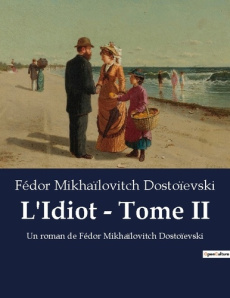 L'Idiot - Tome II. Un roman de Fédor Mikhaïlovitch Dostoïevski - Dostoïevski Fédor Mikhaïlovitch