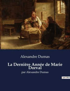 La Dernière Année de Marie Dorval. Une exploration des derniers moments de la vie de Marie Dorval pa - Dumas Alexandre