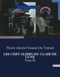Les chevaliers du clair de lune. Tome III - Ponson Du terrail pierre alexis