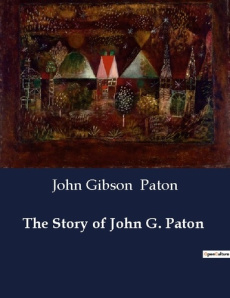 THE STORY OF JOHN G. PATON - A MISSIONARY'S JOURNEY FROM SCOTLAND TO THE SOUTH SEAS - PATON JOHN GIBSON
