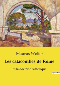 Les catacombes de Rome. Et la doctrine catholique - Wolter Maurus