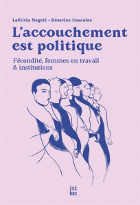 L'accouchement est politique. Fécondité, femmes en travail et institutions - Cascales Béatrice ; Négrié Laëtitia ; Gail Pheters