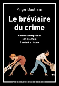 Le bréviaire du crime. Comment supprimer son prochain à moindre risque - Bastiani Ange ; Vigneron Florian