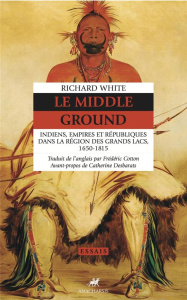 Le Middle Ground. Indiens, Empires et Républiques dans la région des Grands Lacs 1650-1815 - White Richard ; Desbarats Catherine ; Cotton Frédé