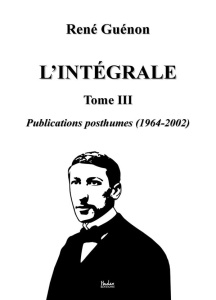 L'intégrale. Tome 3, Publications posthumes (1964-2002) - Guénon René