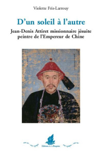D'un soleil à l'autre. Jean-Denis Attiret missionnaire jésuite peintre de l'Empereur de Chine - Fris-Larrouy Violette
