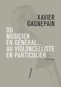 Du musicien en général... au violoncelliste en particulier. Suivi de Les clefs du temps musical - Gagnepain Xavier