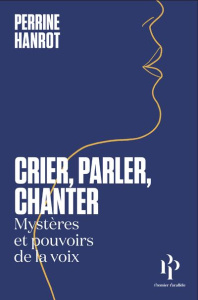 Crier, parler, chanter. Mystères et pouvoirs de la voix - Hanrot Perrine ; Raut Juliette