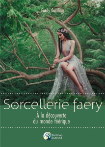 Sorcellerie Faery. A la découverte du monde féérique - Carding Emily ; Solarczyk Hervé