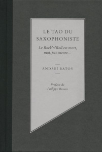 Le tao du saxophoniste. Le Rock'n'Roll est mort, moi, pas encore... - Batov Andreï ; Besson Philippe ; Roche-Naidenov Ma