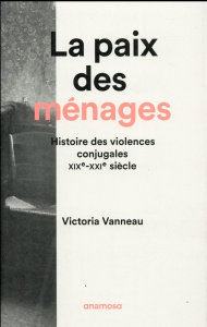 La paix des ménages. Histoire des violences conjugales, XIXe-XXIe siècles - Vanneau Victoria