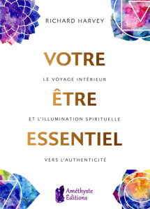 Votre être essentiel. Le voyage intérieur et l'illumination spirituelle vers l'authenticité - Harvey Richard ; Johnson Emmanuelle
