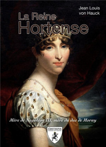 La reine Hortense. Mère de Napoléon III, mère du duc de Morny - Hauck Jean-Louis von