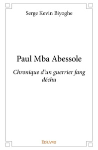 Paul Mba Abessole. Chronique d'un guerrier fang déchu - Biyoghe Serge Kevin
