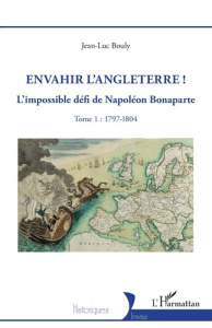 Envahir l’Angleterre ! Tome 1, L’impossible défi de Napoléon Bonaparte, 1797-1804 - Bouly Jean-Luc