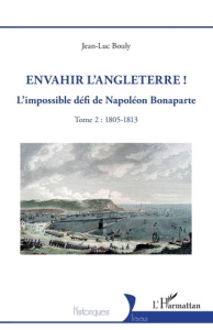 Envahir l’Angleterre ! Tome 2, L’impossible défi de Napoléon Bonaparte, 1805-1813 - Bouly Jean-Luc