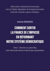 COMMENT SORTIR LA FRANCE DE L'IMPASSE EN RÉFORMANT NOTRE SYSTÈME DÉMOCRATIQUE. Tome 1 : Chercher un - Brugidou Antoine