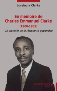 En mémoire de Charles Emmanuel Clarke (1908-1989). Un pionnier de la résistance guyanaise - Clarke Loreinzia