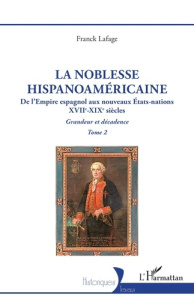 La noblesse hispanoaméricaine. Tome 2, De l’Empire espagnol aux nouveaux Etats-nations - Grandeur et - Lafage Franck