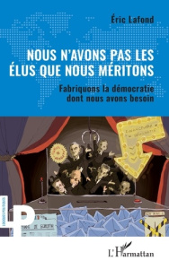 Nous n'avons pas les élus que nous méritons. Fabriquons la démocratie dont nous avons besoin - Lafond Eric