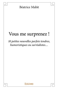 Vous me surprenez ! 10 petites nouvelles parfois tendres, humoristiques ou surréalistes. - Mabit Béatrice