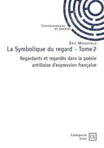 La Symbolique du regard - Tome 2. Regardants et regardés dans la poésie antillaise d'expression fran - Mansfield Eric