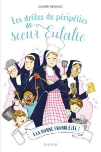 Les drôles de péripéties de soeur Eulalie Tome 3 : A la bonne franquette ! - Renaud Claire ; Rubini Stéphanie