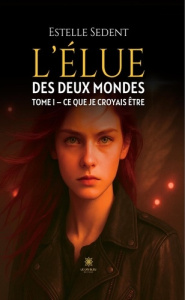 L'élue des deux mondes. Tome I : Ce que je croyais être - Sedent Estelle
