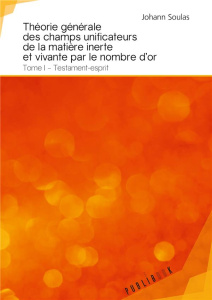 Theorie générale des champs unificateurs de la matière inerte et vivante par le nombre d'or. Tome 1, - Soulas Johann