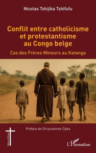 Conflit entre catholicisme et protestantisme au Congo belge. Cas des Frères Mineurs au Katanga - Tshijika Tshifufu Nicolas ; Cijika Chrysostome