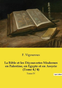 La Bible et les Découvertes Modernes en Palestine, en Égypte et en Assyrie (Tome 4 / 4). Tome IV - Vigouroux Fulcran