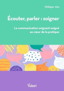 Ecouter, parler : soigner. La communication soignant/soigné au coeur de la pratique - Aïm Philippe
