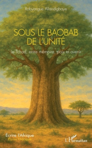 Sous le baobab de l’unité. Le Tchad, entre mémoire, paix et avenir - Allandigbaye Robyangue