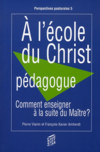 A l'école du Christ pédagogue. Comment enseigner à la suite du Maître ? - Amherdt François-Xavier ; Vianin Pierre