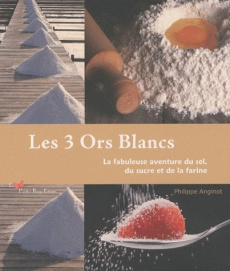 Les 3 Ors Blancs. La fabuleuse aventure du sel, du sucre et de la farine - Anginot Philippe