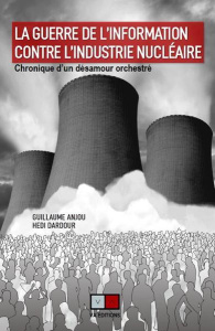 La guerre de l'information contre l'industrie nucléaire. Chronique d'un désamour orchestré - Anjou Guillaume ; Dardour Hedi