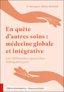 En quête d’autres soins : médecine globale et intégrative. Les différentes approches thérapeutiques - Arnal-Morvan Bérengère