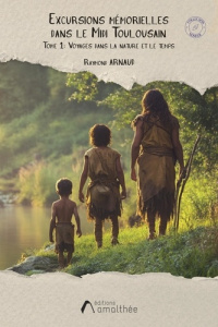 Excursions mémorielles dans le Midi Toulousain. Tome 1, Voyages dans la nature et le temps - Arnaud Raymond