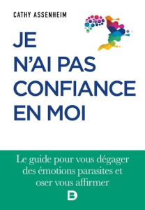Je n'ai pas confiance en moi. Le guide pour vous dégager des émotions parasites et oser vous affirme - Assenheim Cathy