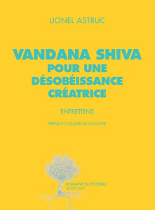 Vandana Shiva, pour une désobéissance créatrice. Entretiens - Astruc Lionel ; Shiva Vandana ; De Schutter Olivie