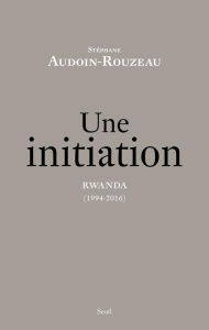 Une initiation. Rwanda (1994-2016) - Audoin-Rouzeau Stéphane